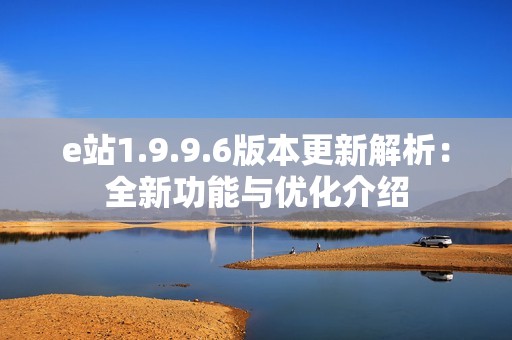 e站1.9.9.6版本更新解析：全新功能与优化介绍