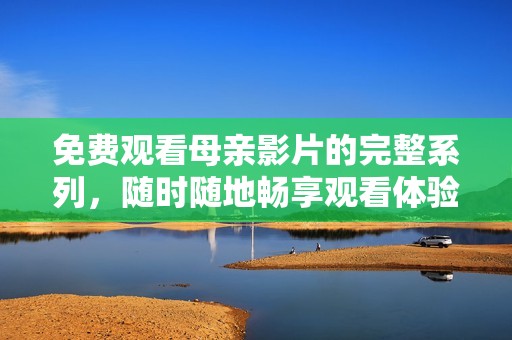 免费观看母亲影片的完整系列，随时随地畅享观看体验