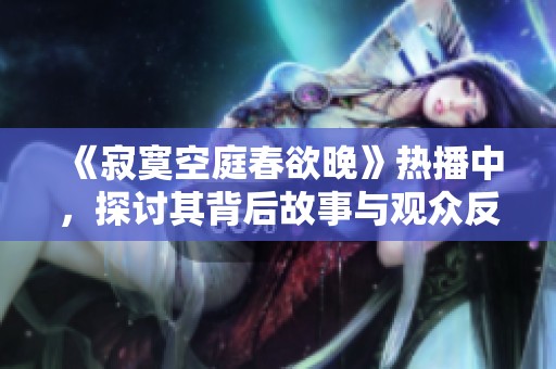 《寂寞空庭春欲晚》热播中，探讨其背后故事与观众反响