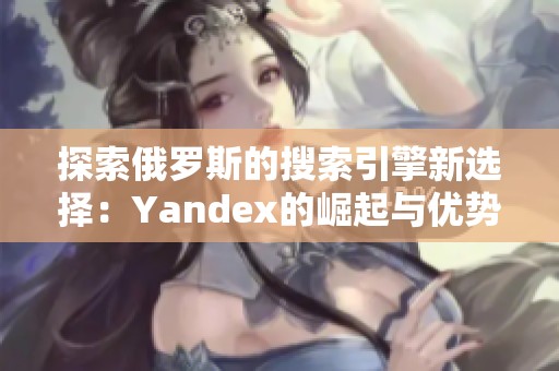 探索俄罗斯的搜索引擎新选择：Yandex的崛起与优势