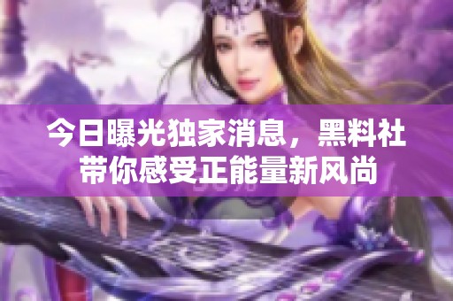 今日曝光独家消息，黑料社带你感受正能量新风尚