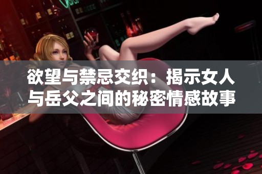 欲望与禁忌交织：揭示女人与岳父之间的秘密情感故事