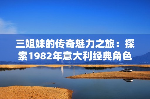 三姐妹的传奇魅力之旅：探索1982年意大利经典角色的故事