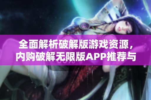全面解析破解版游戏资源，内购破解无限版APP推荐与下载指南