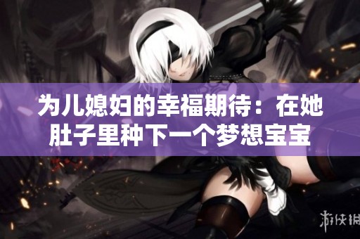 为儿媳妇的幸福期待：在她肚子里种下一个梦想宝宝