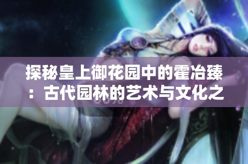 探秘皇上御花园中的霍冶臻：古代园林的艺术与文化之美