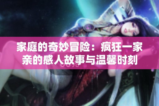 家庭的奇妙冒险：疯狂一家亲的感人故事与温馨时刻