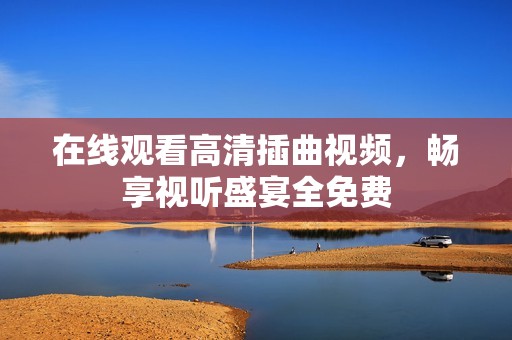 在线观看高清插曲视频，畅享视听盛宴全免费