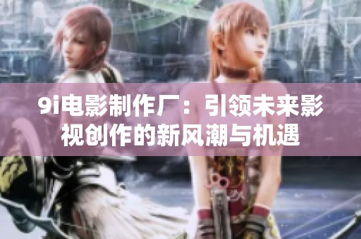 9i电影制作厂：引领未来影视创作的新风潮与机遇