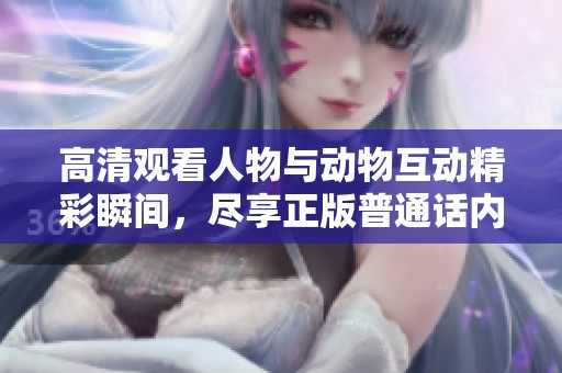 高清观看人物与动物互动精彩瞬间，尽享正版普通话内容