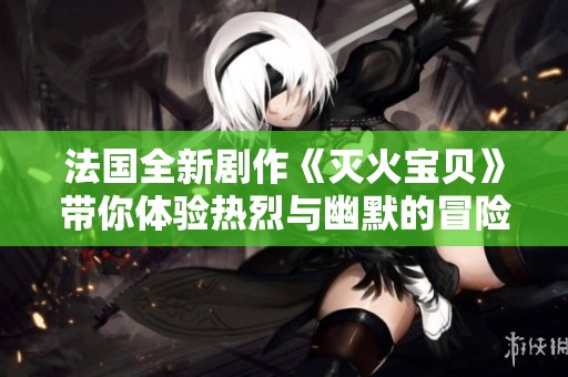 法国全新剧作《灭火宝贝》带你体验热烈与幽默的冒险旅程