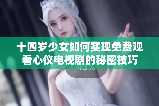 十四岁少女如何实现免费观看心仪电视剧的秘密技巧