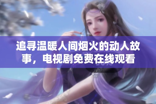 追寻温暖人间烟火的动人故事，电视剧免费在线观看