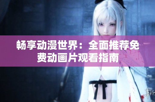 畅享动漫世界：全面推荐免费动画片观看指南