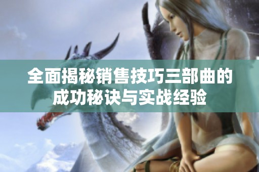 全面揭秘销售技巧三部曲的成功秘诀与实战经验