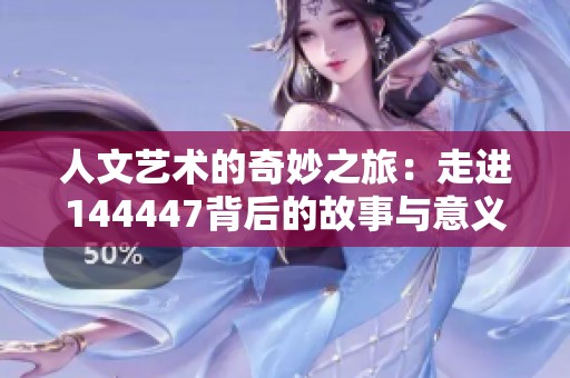人文艺术的奇妙之旅：走进144447背后的故事与意义
