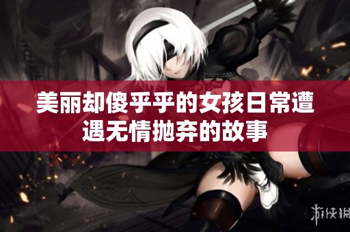 美丽却傻乎乎的女孩日常遭遇无情抛弃的故事