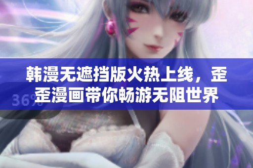 韩漫无遮挡版火热上线，歪歪漫画带你畅游无阻世界