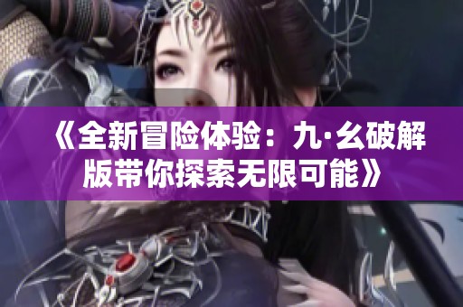 《全新冒险体验：九·幺破解版带你探索无限可能》