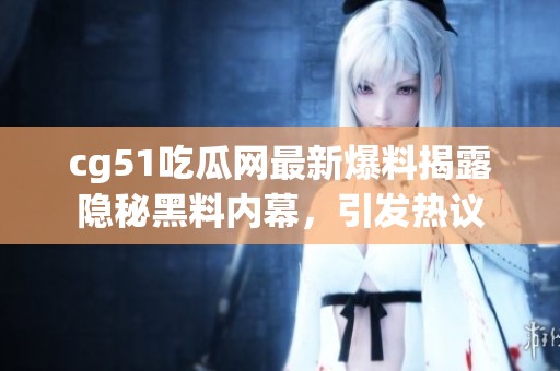 cg51吃瓜网最新爆料揭露隐秘黑料内幕，引发热议