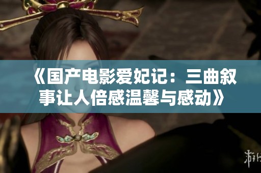 《国产电影爱妃记：三曲叙事让人倍感温馨与感动》