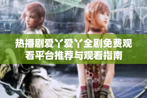 热播剧爱丫爱丫全剧免费观看平台推荐与观看指南