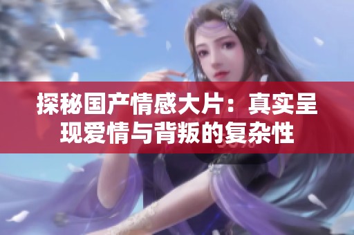 探秘国产情感大片：真实呈现爱情与背叛的复杂性