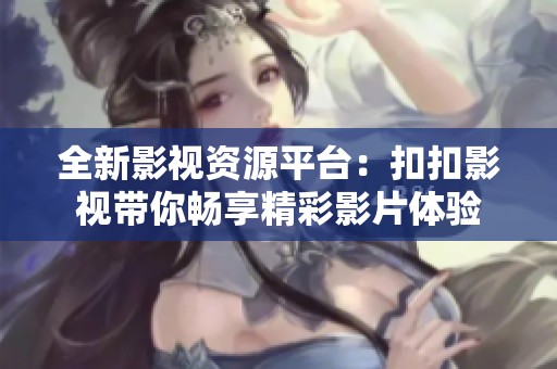 全新影视资源平台：扣扣影视带你畅享精彩影片体验