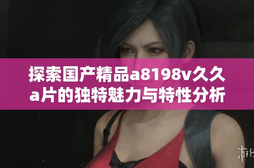 探索国产精品a8198v久久a片的独特魅力与特性分析