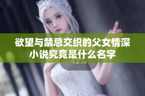 欲望与禁忌交织的父女情深小说究竟是什么名字