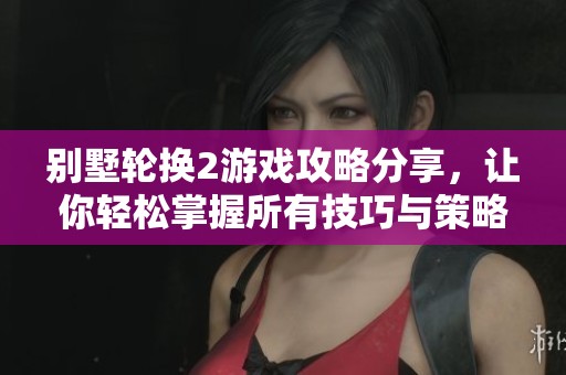 别墅轮换2游戏攻略分享，让你轻松掌握所有技巧与策略