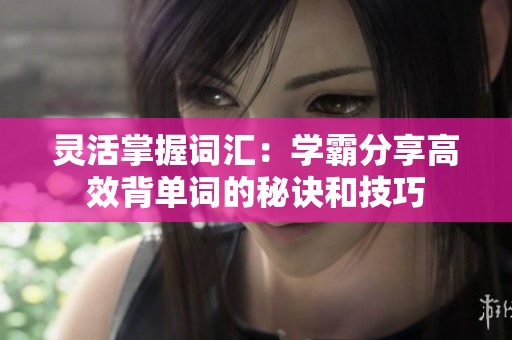 灵活掌握词汇：学霸分享高效背单词的秘诀和技巧