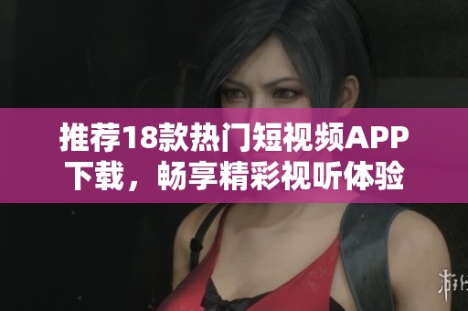 推荐18款热门短视频APP下载，畅享精彩视听体验