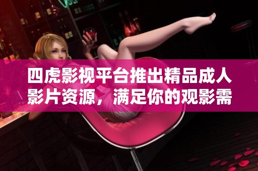 四虎影视平台推出精品成人影片资源，满足你的观影需求
