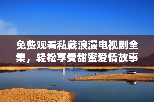 免费观看私藏浪漫电视剧全集，轻松享受甜蜜爱情故事