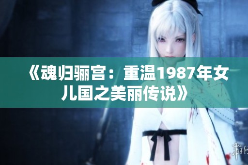 《魂归骊宫：重温1987年女儿国之美丽传说》