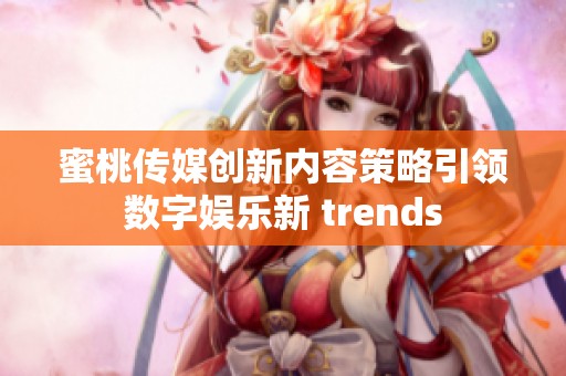 蜜桃传媒创新内容策略引领数字娱乐新 trends