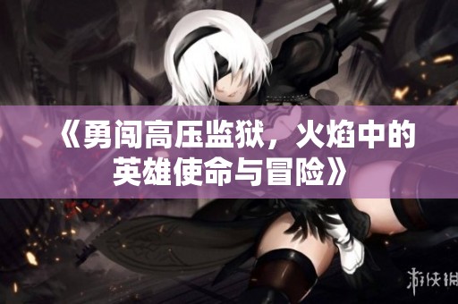 《勇闯高压监狱，火焰中的英雄使命与冒险》