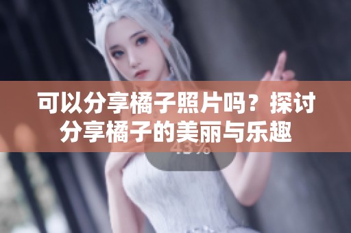 可以分享橘子照片吗？探讨分享橘子的美丽与乐趣