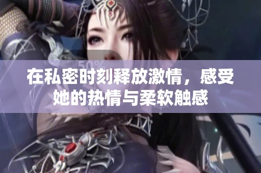 在私密时刻释放激情，感受她的热情与柔软触感