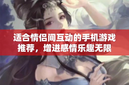 适合情侣间互动的手机游戏推荐，增进感情乐趣无限