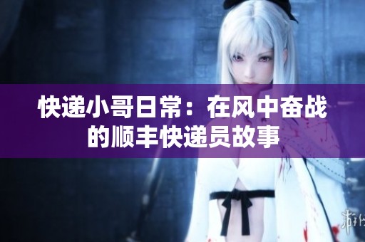 快递小哥日常：在风中奋战的顺丰快递员故事