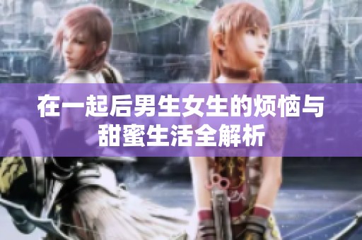 在一起后男生女生的烦恼与甜蜜生活全解析