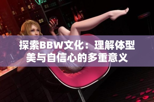 探索BBW文化：理解体型美与自信心的多重意义