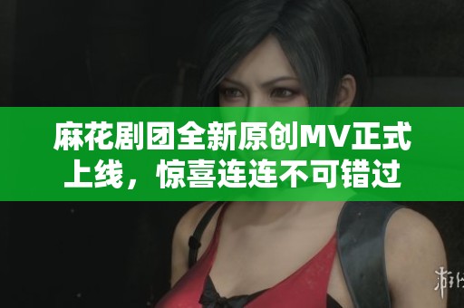 麻花剧团全新原创MV正式上线，惊喜连连不可错过
