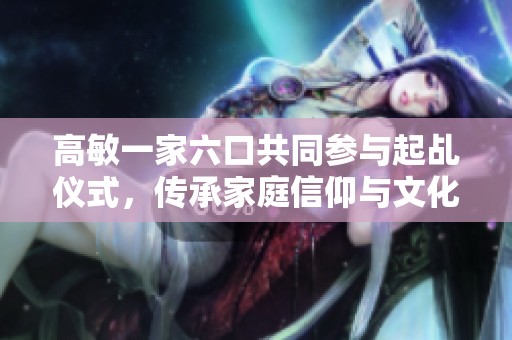 高敏一家六口共同参与起乩仪式，传承家庭信仰与文化