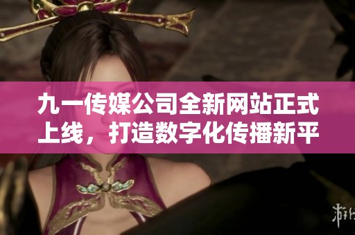 九一传媒公司全新网站正式上线，打造数字化传播新平台