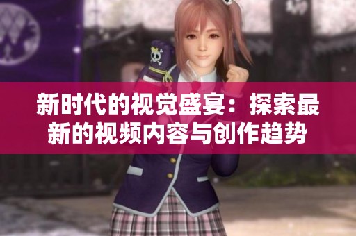 新时代的视觉盛宴：探索最新的视频内容与创作趋势