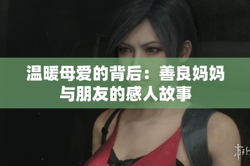 温暖母爱的背后：善良妈妈与朋友的感人故事