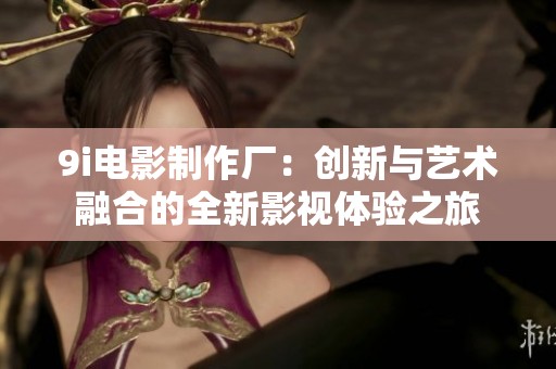 9i电影制作厂：创新与艺术融合的全新影视体验之旅